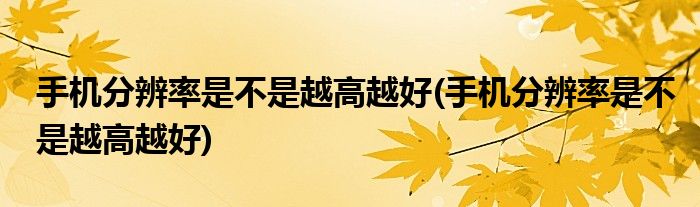 手机分辨率是不是越高越好(手机分辨率是不是越高越好)