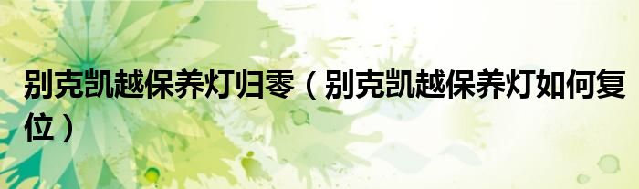 别克凯越保养灯归零(别克凯越保养灯如何复位)