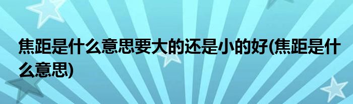 焦距是什么意思要大的还是小的好(焦距是什么意思)