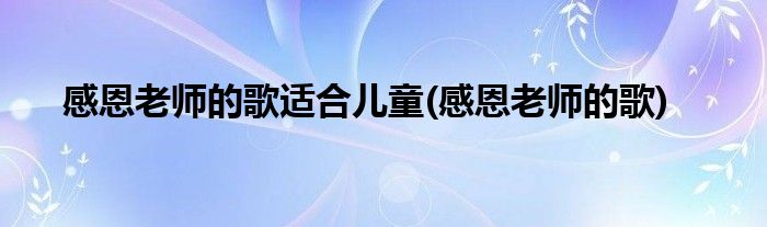 感恩老师的歌适合儿童(感恩老师的歌)