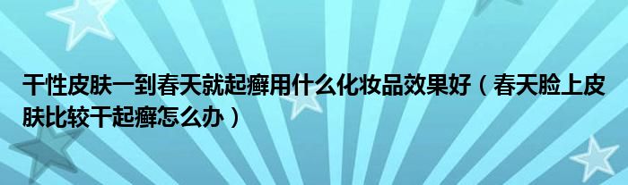 干性皮肤一到春天就起癣用什么化妆品效果好(春天脸上皮肤比较干起癣怎么办)