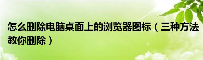 怎么删除电脑桌面上的浏览器图标(三种方法教你删除)
