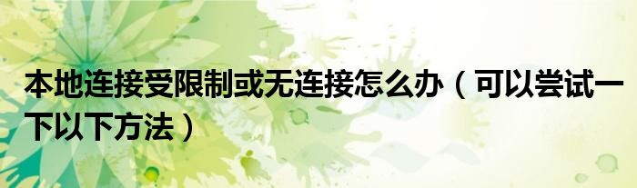 本地连接受限制或无连接怎么办(可以尝试一下以下方法)