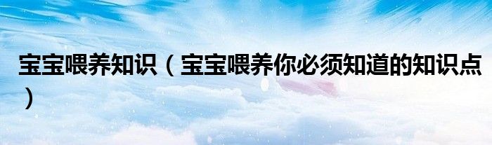 宝宝喂养知识(宝宝喂养你必须知道的知识点)