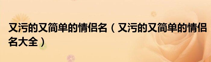 又污的又简单的情侣名(又污的又简单的情侣名大全)