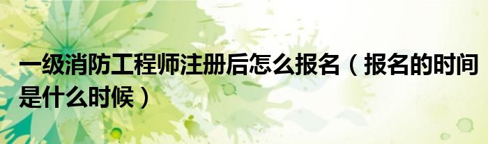 一级消防工程师注册后怎么报名(报名的时间是什么时候)