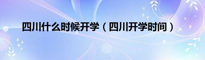 四川什么时候开学(四川开学时间)