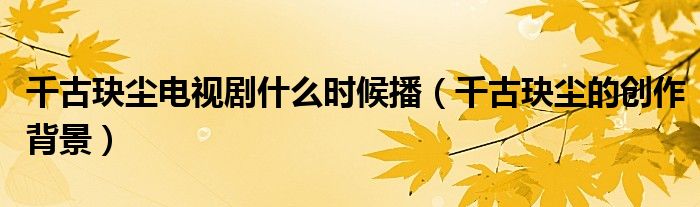 千古玦尘电视剧什么时候播(千古玦尘的创作背景)