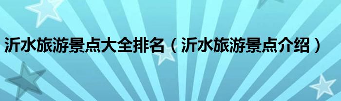 沂水旅游景点大全排名(沂水旅游景点介绍)