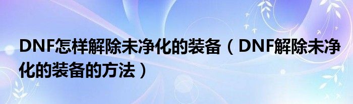 DNF怎样解除未净化的装备(DNF解除未净化的装备的方法)