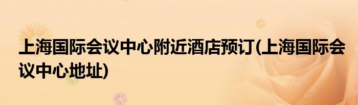 上海国际会议中心附近酒店预订(上海国际会议中心地址)