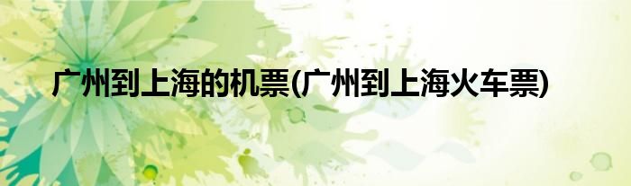 广州到上海的机票(广州到上海火车票)