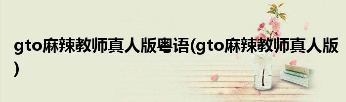 gto麻辣教师真人版粤语(gto麻辣教师真人版)
