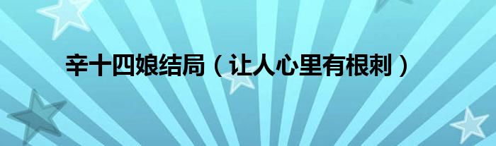 辛十四娘结局(让人心里有根刺)