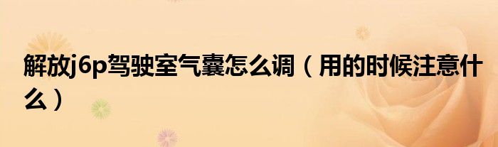 解放j6p驾驶室气囊怎么调(用的时候注意什么)