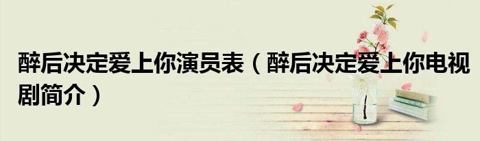 醉后决定爱上你演员表(醉后决定爱上你电视剧简介)