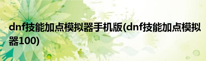 dnf技能加点模拟器手机版(dnf技能加点模拟器100)