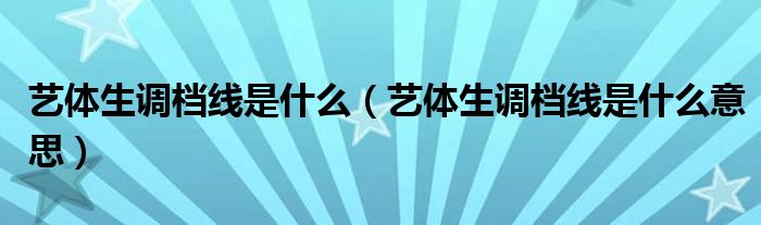 艺体生调档线是什么(艺体生调档线是什么意思)