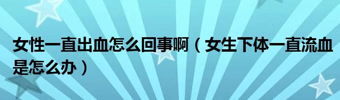 女性一直出血怎么回事啊(女生下体一直流血是怎么办)