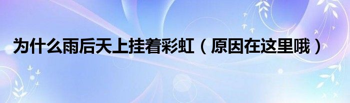 为什么雨后天上挂着彩虹(原因在这里哦)