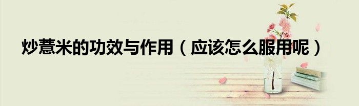 炒薏米的功效与作用(应该怎么服用呢)
