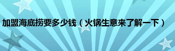 加盟海底捞要多少钱(火锅生意来了解一下)