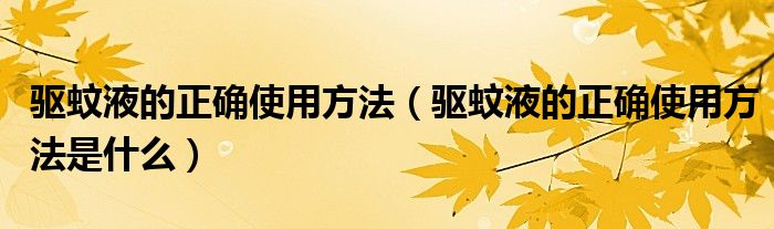 驱蚊液的正确使用方法(驱蚊液的正确使用方法是什么)