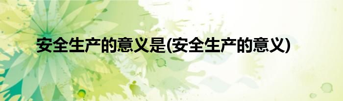 安全生产的意义是(安全生产的意义)