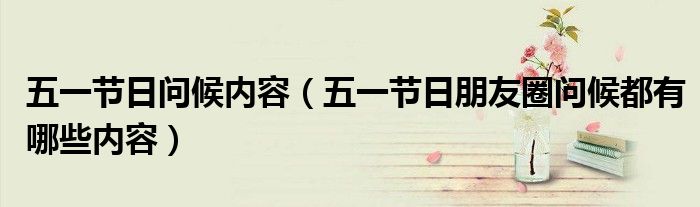 五一节日问候内容(五一节日朋友圈问候都有哪些内容)