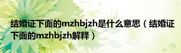 结婚证下面的mzhbjzh是什么意思(结婚证下面的mzhbjzh解释)