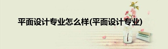 平面设计专业怎么样(平面设计专业)