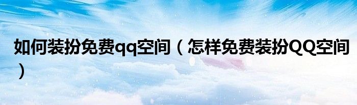 如何装扮免费qq空间(怎样免费装扮QQ空间)