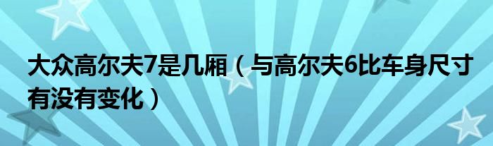 大众高尔夫7是几厢(与高尔夫6比车身尺寸有没有变化)