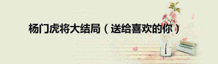 杨门虎将大结局(送给喜欢的你)