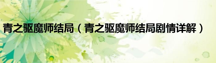 青之驱魔师结局(青之驱魔师结局剧情详解)