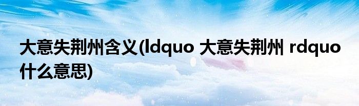 大意失荆州含义(ldquo 大意失荆州 rdquo 什么意思)