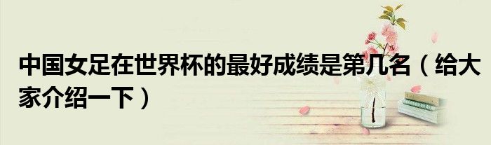 中国女足在世界杯的最好成绩是第几名(给大家介绍一下)
