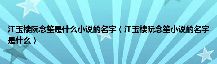 江玉楼阮念笙是什么小说的名字(江玉楼阮念笙小说的名字是什么)