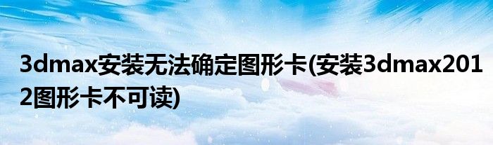 3dmax安装无法确定图形卡(安装3dmax2012图形卡不可读)