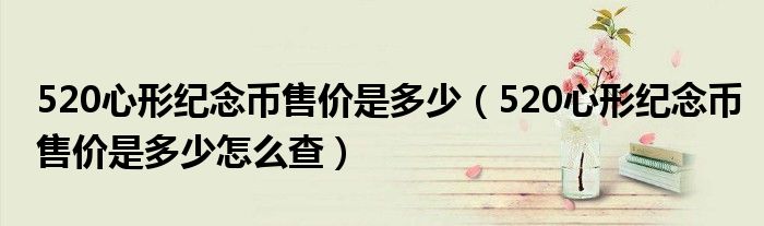 520心形纪念币售价是多少(520心形纪念币售价是多少怎么查)