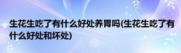 生花生吃了有什么好处养胃吗(生花生吃了有什么好处和坏处)