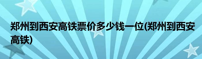 郑州到西安高铁票价多少钱一位(郑州到西安高铁)