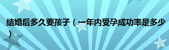 结婚后多久要孩子(一年内受孕成功率是多少)