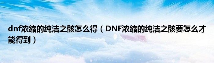 dnf浓缩的纯洁之骸怎么得(DNF浓缩的纯洁之骸要怎么才能得到)