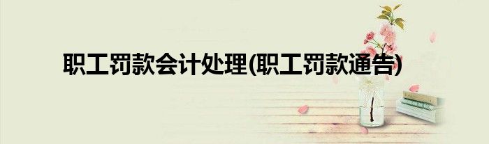 职工罚款会计处理(职工罚款通告)
