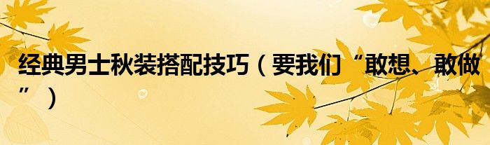 经典男士秋装搭配技巧(要我们“敢想、敢做”)