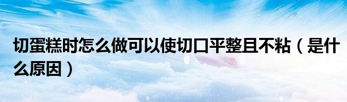 切蛋糕时怎么做可以使切口平整且不粘(是什么原因)