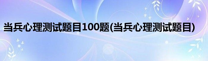 当兵心理测试题目100题(当兵心理测试题目)