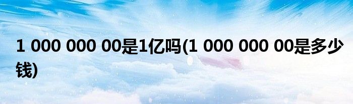 1 000 000 00是1亿吗(1 000 000 00是多少钱)