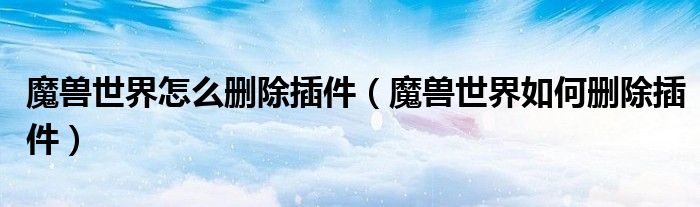 魔兽世界怎么删除插件(魔兽世界如何删除插件)